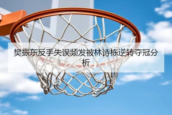 樊振东反手失误频发被林诗栋逆转夺冠分析